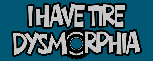 I HAVE TIRE DYSMORPHIA