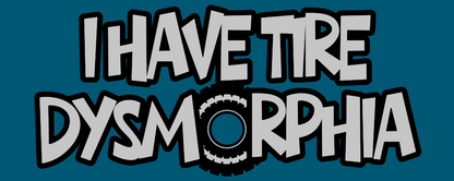 I HAVE TIRE DYSMORPHIA