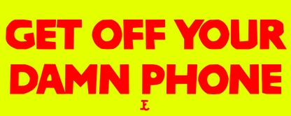 GET OFF YOUR D&%$ PHONE